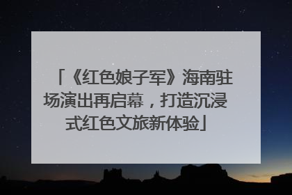 《红色娘子军》海南驻场演出再启幕，打造沉浸式红色文旅新体验