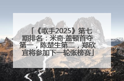 《歌手2025》第七期排名：米奇·盖顿首夺第一，陈楚生第二，郑欣宜将参加下一轮张榜赛