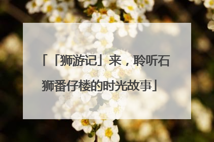 「狮游记」来，聆听石狮番仔楼的时光故事