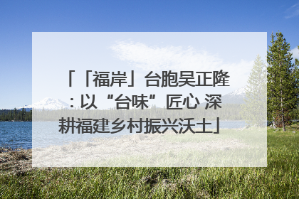 「福岸」台胞吴正隆：以“台味”匠心 深耕福建乡村振兴沃土