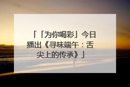 「为你喝彩」今日播出《寻味端午：舌尖上的传承》