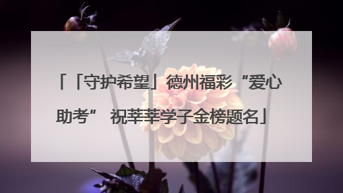 「守护希望」德州福彩“爱心助考” 祝莘莘学子金榜题名