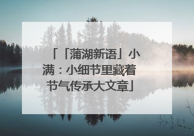 「蒲湖新语」小满：小细节里藏着节气传承大文章