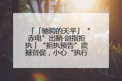 「驰骋的天平」“赤电”出鞘·剑指拒执︱“拒执预告”震撼督促，小心“执行”变“执刑”