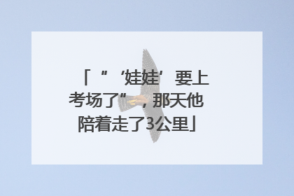 “‘娃娃’要上考场了”，那天他陪着走了3公里