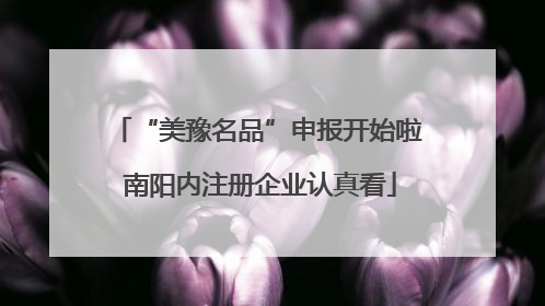 “美豫名品”申报开始啦 南阳内注册企业认真看