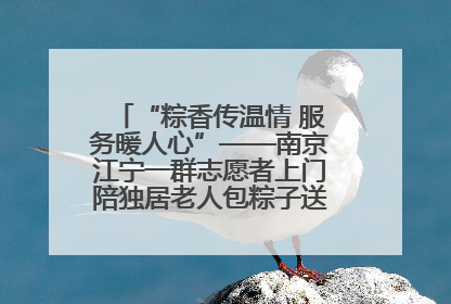 “粽香传温情 服务暖人心”——南京江宁一群志愿者上门陪独居老人包粽子送去节日的欢乐