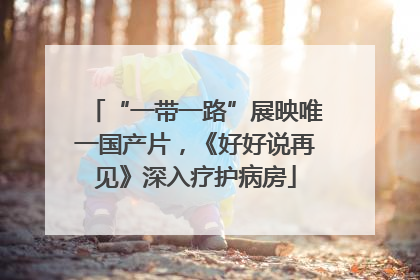 “一带一路”展映唯一国产片，《好好说再见》深入疗护病房