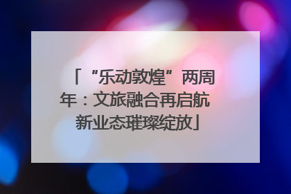 “乐动敦煌”两周年：文旅融合再启航 新业态璀璨绽放