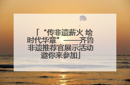 “传非遗薪火 绘时代华章”——齐鲁非遗推荐官展示活动邀你来参加