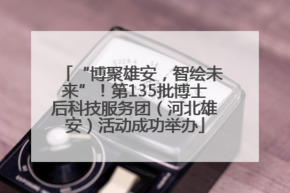 “博聚雄安，智绘未来”！第135批博士后科技服务团（河北雄安）活动成功举办