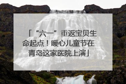“六一”重返宝贝生命起点！暖心儿童节在青岛这家医院上演