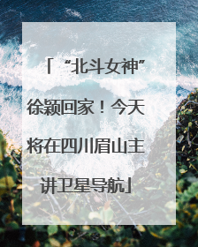“北斗女神”徐颖回家！今天将在四川眉山主讲卫星导航