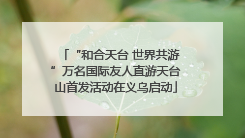 “和合天台 世界共游”万名国际友人直游天台山首发活动在义乌启动