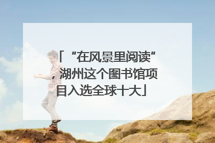 “在风景里阅读”，湖州这个图书馆项目入选全球十大