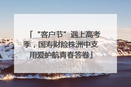“客户节”遇上高考季，国寿财险株洲中支用爱护航青春答卷