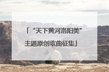 “天下黄河洛阳美”主题原创歌曲征集