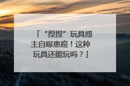 “捏捏”玩具博主自曝患癌！这种玩具还能玩吗？