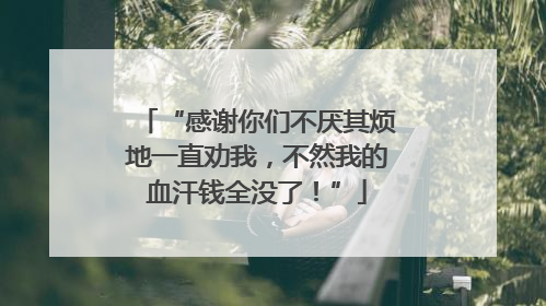 “感谢你们不厌其烦地一直劝我，不然我的血汗钱全没了！”
