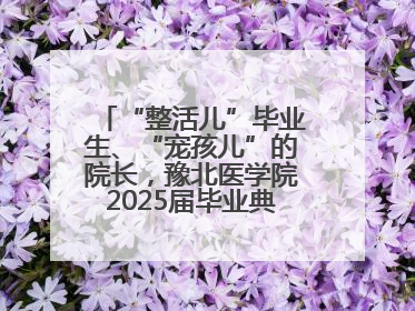 “整活儿”毕业生、“宠孩儿”的院长，豫北医学院2025届毕业典礼笑泪齐飞