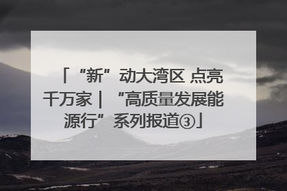 “新”动大湾区 点亮千万家|“高质量发展能源行”系列报道③