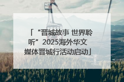 “晋城故事 世界聆听”2025海外华文媒体晋城行活动启动