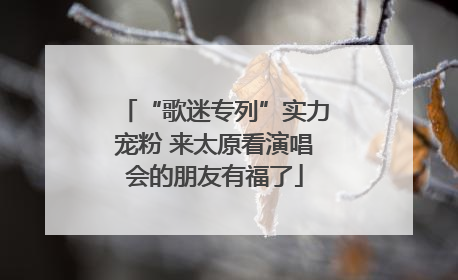 “歌迷专列”实力宠粉 来太原看演唱会的朋友有福了