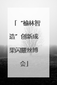“榆林智造”创新成果闪耀丝博会