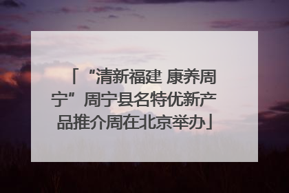 “清新福建 康养周宁”周宁县名特优新产品推介周在北京举办