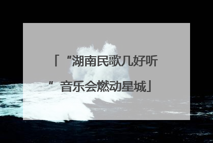 “湖南民歌几好听”音乐会燃动星城