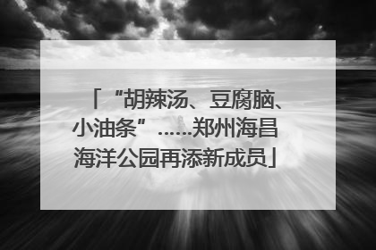 “胡辣汤、豆腐脑、小油条”……郑州海昌海洋公园再添新成员