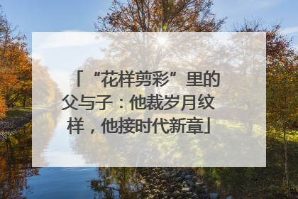 “花样剪彩”里的父与子：他裁岁月纹样，他接时代新章