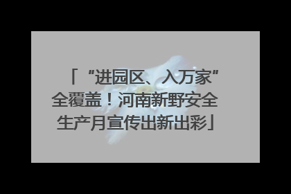 “进园区、入万家”全覆盖！河南新野安全生产月宣传出新出彩