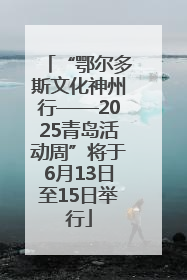 “鄂尔多斯文化神州行——2025青岛活动周”将于6月13日至15日举行