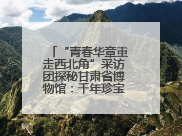 “青春华章重走西北角”采访团探秘甘肃省博物馆：千年珍宝诉说丝路辉煌