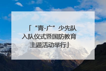“青-广”少先队入队仪式暨国防教育主题活动举行