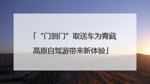 “门到门”取送车为青藏高原自驾游带来新体验