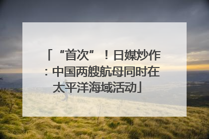 “首次”！日媒炒作：中国两艘航母同时在太平洋海域活动