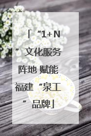 “1+N”文化服务阵地 赋能福建“泉工”品牌