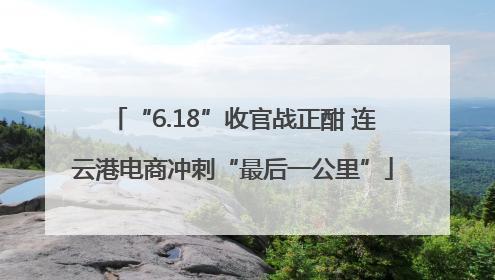 “6.18”收官战正酣 连云港电商冲刺“最后一公里”