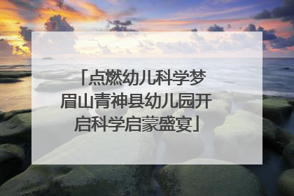 点燃幼儿科学梦 眉山青神县幼儿园开启科学启蒙盛宴