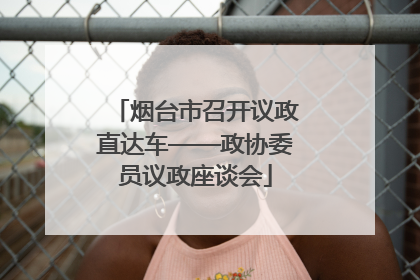 烟台市召开议政直达车——政协委员议政座谈会