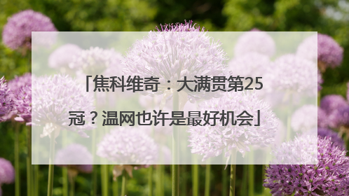 焦科维奇：大满贯第25冠？温网也许是最好机会
