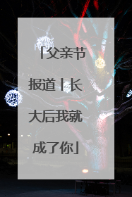 父亲节报道丨长大后我就成了你