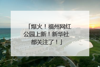 爆火！福州网红公园上新！新华社都关注了！