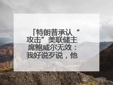 特朗普承认“攻击”美联储主席鲍威尔无效：我好说歹说，他就是不降息