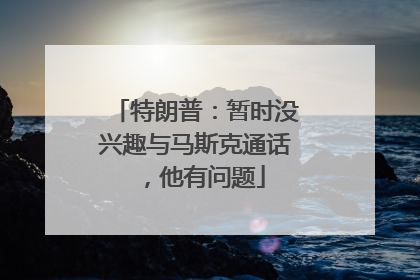 特朗普：暂时没兴趣与马斯克通话，他有问题