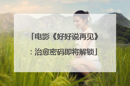 电影《好好说再见》：治愈密码即将解锁
