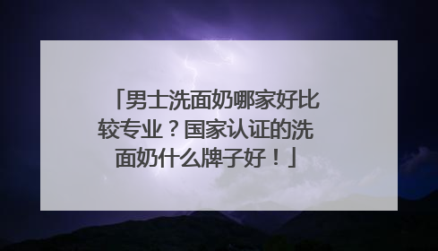 男士洗面奶哪家好比较专业？国家认证的洗面奶什么牌子好！