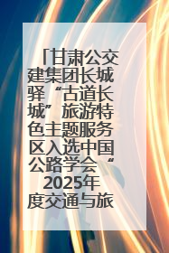 甘肃公交建集团长城驿“古道长城”旅游特色主题服务区入选中国公路学会“2025年度交通与旅游融合创新项目”